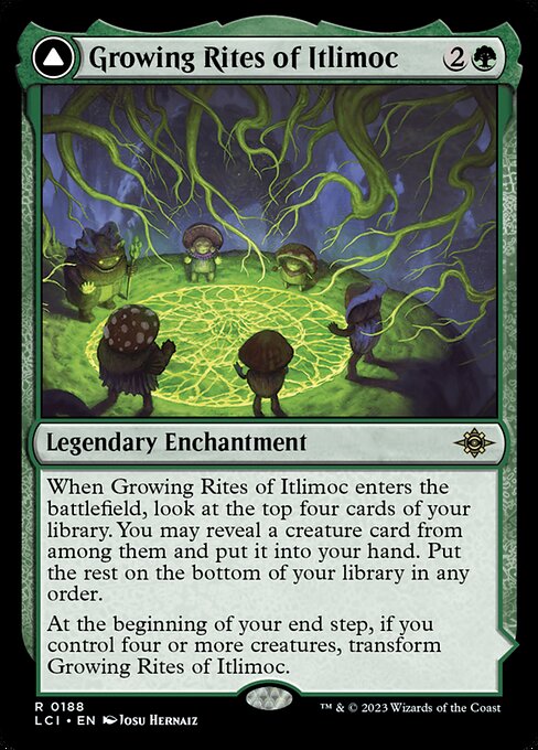 When Growing Rites of Itlimoc enters the battlefield, look at the top four cards of your library. You may reveal a creature card from among them and put it into your hand. Put the rest on the bottom of your library in any order.
At the beginning of your end step, if you control four or more creatures, transform Growing Rites of Itlimoc. (Transforms from Growing Rites of Itlimoc.)
{T}: Add {G}.
{T}: Add {G} for each creature you control.