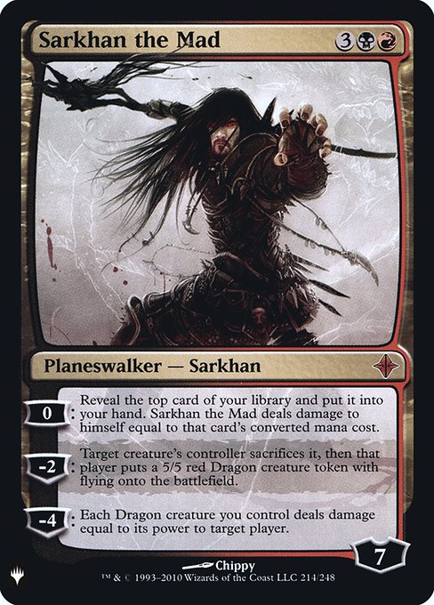 0: Reveal the top card of your library and put it into your hand. Sarkhan the Mad deals damage to himself equal to that card's mana value.
−2: Target creature's controller sacrifices it, then that player creates a 5/5 red Dragon creature token with flying.
−4: Each Dragon creature you control deals damage equal to its power to target player or planeswalker.