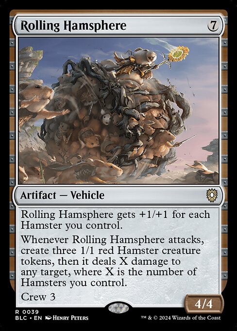 Rolling Hamsphere gets +1/+1 for each Hamster you control.
Whenever Rolling Hamsphere attacks, create three 1/1 red Hamster creature tokens, then it deals X damage to any target, where X is the number of Hamsters you control.
Crew 3