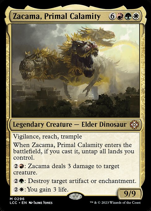 Vigilance, reach, trample
When Zacama enters, if you cast it, untap all lands you control.
{2}{R}: Zacama deals 3 damage to target creature.
{2}{G}: Destroy target artifact or enchantment.
{2}{W}: You gain 3 life.