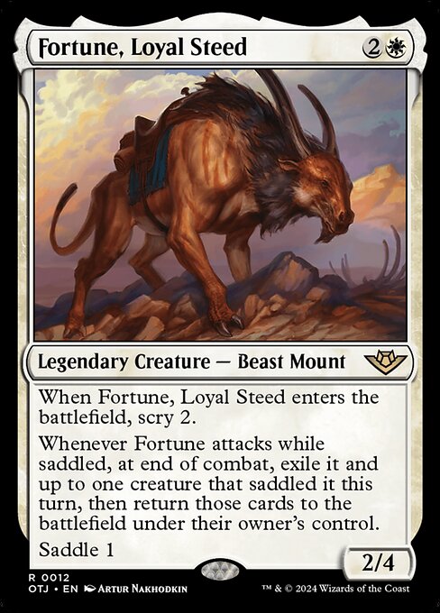 When Fortune, Loyal Steed enters the battlefield, scry 2.
Whenever Fortune attacks while saddled, at end of combat, exile it and up to one creature that saddled it this turn, then return those cards to the battlefield under their owner's control.
Saddle 1