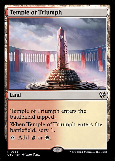 Temple of Triumph enters the battlefield tapped.
When Temple of Triumph enters the battlefield, scry 1.
{T}: Add {R} or {W}.