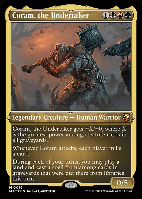 Coram, the Undertaker gets +X/+0, where X is the greatest power among creature cards in all graveyards.
Whenever Coram attacks, each player mills a card.
During each of your turns, you may play a land and cast a spell from among cards in graveyards that were put there from libraries this turn.