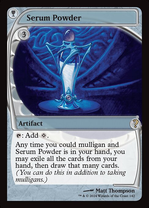 {T}: Add {C}.
Any time you could mulligan and Serum Powder is in your hand, you may exile all the cards from your hand, then draw that many cards. (You can do this in addition to taking mulligans.)