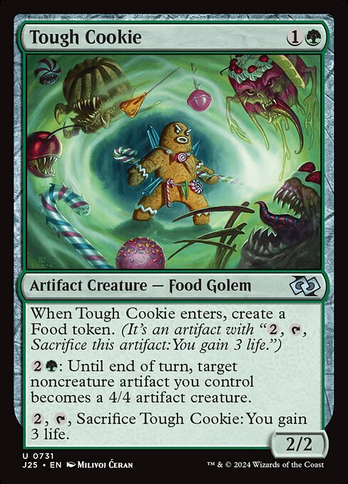 When Tough Cookie enters, create a Food token. (It's an artifact with "{2}, {T}, Sacrifice this artifact: You gain 3 life.")
{2}{G}: Until end of turn, target noncreature artifact you control becomes a 4/4 artifact creature.
{2}, {T}, Sacrifice Tough Cookie: You gain 3 life.