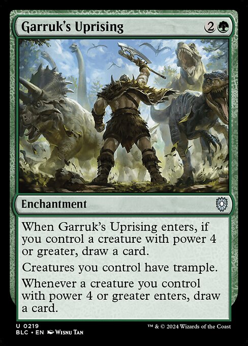 When Garruk's Uprising enters the battlefield, if you control a creature with power 4 or greater, draw a card.
Creatures you control have trample. (They can deal excess combat damage to the player or planeswalker they're attacking.)
Whenever a creature with power 4 or greater enters the battlefield under your control, draw a card.