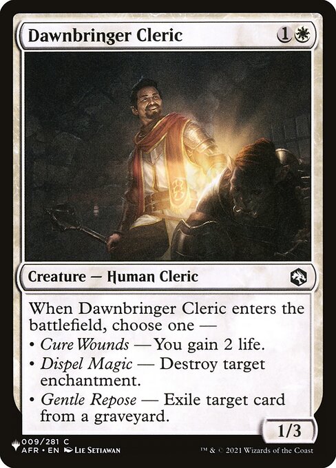 When Dawnbringer Cleric enters, choose one —
• Cure Wounds — You gain 2 life.
• Dispel Magic — Destroy target enchantment.
• Gentle Repose — Exile target card from a graveyard.