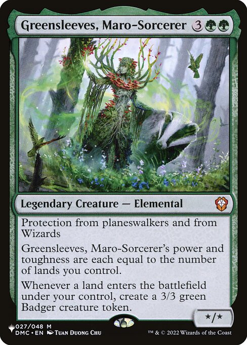 Protection from planeswalkers and from Wizards
Greensleeves, Maro-Sorcerer's power and toughness are each equal to the number of lands you control.
Landfall — Whenever a land you control enters, create a 3/3 green Badger creature token.