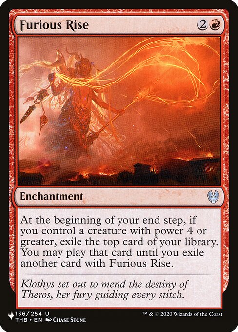 At the beginning of your end step, if you control a creature with power 4 or greater, exile the top card of your library. You may play that card until you exile another card with Furious Rise.
