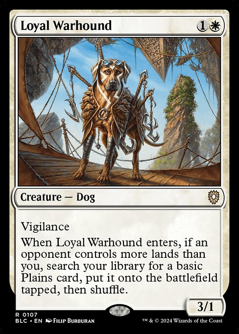 Vigilance
When Loyal Warhound enters the battlefield, if an opponent controls more lands than you, search your library for a basic Plains card, put it onto the battlefield tapped, then shuffle.