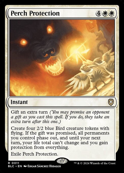 Gift an extra turn (You may promise an opponent a gift as you cast this spell. If you do, they take an extra turn after this one.)
Create four 2/2 blue Bird creature tokens with flying. If the gift was promised, all permanents you control phase out, and until your next turn, your life total can't change and you gain protection from everything.
Exile Perch Protection.