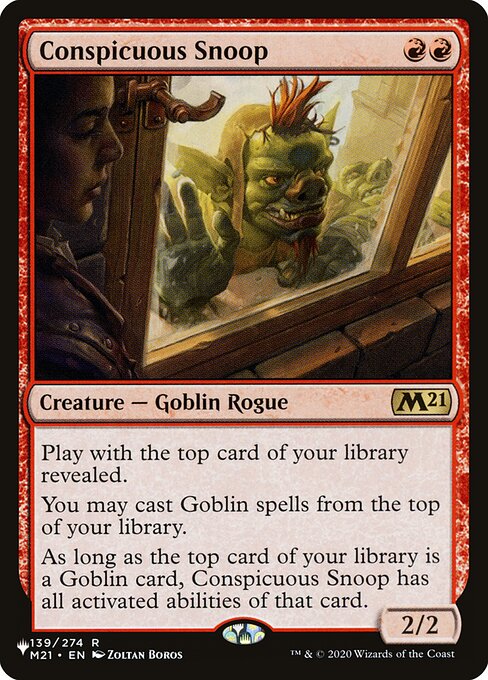Play with the top card of your library revealed.
You may cast Goblin spells from the top of your library.
As long as the top card of your library is a Goblin card, Conspicuous Snoop has all activated abilities of that card.
