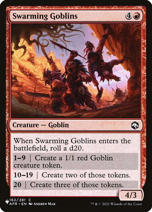 When Swarming Goblins enters, roll a d20.
1—9 | Create a 1/1 red Goblin creature token.
10—19 | Create two of those tokens.
20 | Create three of those tokens.