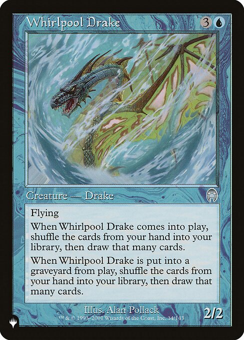 Flying
When Whirlpool Drake enters, shuffle the cards from your hand into your library, then draw that many cards.
When Whirlpool Drake dies, shuffle the cards from your hand into your library, then draw that many cards.