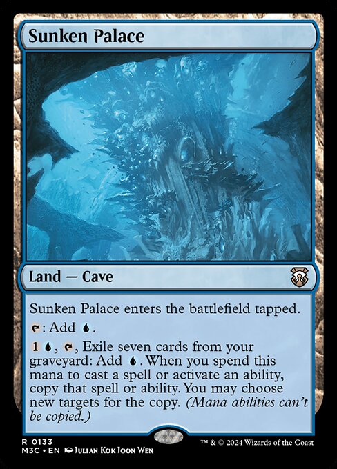Sunken Palace enters tapped.
{T}: Add {U}.
{1}{U}, {T}, Exile seven cards from your graveyard: Add {U}. When you spend this mana to cast a spell or activate an ability, copy that spell or ability. You may choose new targets for the copy. (Mana abilities can't be copied.)