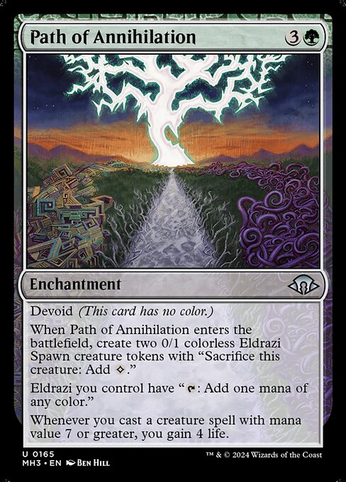 Devoid (This card has no color.)
When Path of Annihilation enters the battlefield, create two 0/1 colorless Eldrazi Spawn creature tokens with "Sacrifice this creature: Add {C}."
Eldrazi you control have "{T}: Add one mana of any color."
Whenever you cast a creature spell with mana value 7 or greater, you gain 4 life.