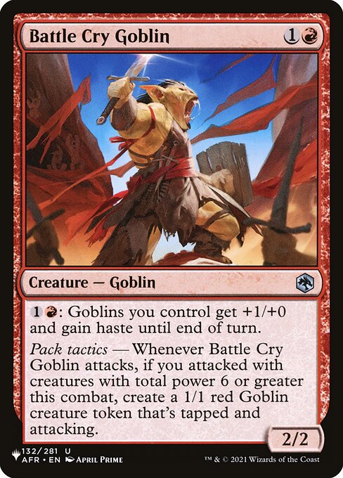 {1}{R}: Goblins you control get +1/+0 and gain haste until end of turn.
Pack tactics — Whenever Battle Cry Goblin attacks, if you attacked with creatures with total power 6 or greater this combat, create a 1/1 red Goblin creature token that's tapped and attacking.