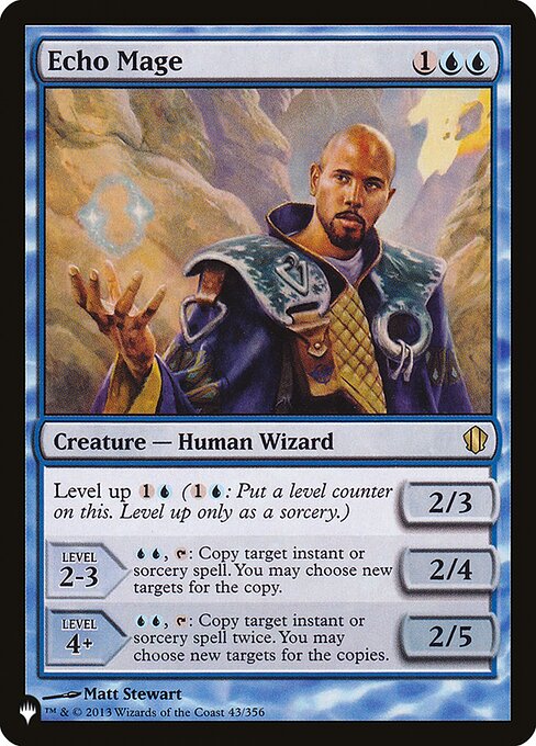 Level up {1}{U} ({1}{U}: Put a level counter on this. Level up only as a sorcery.)
LEVEL 2-3
2/4
{U}{U}, {T}: Copy target instant or sorcery spell. You may choose new targets for the copy.
LEVEL 4+
2/5
{U}{U}, {T}: Copy target instant or sorcery spell twice. You may choose new targets for the copies.