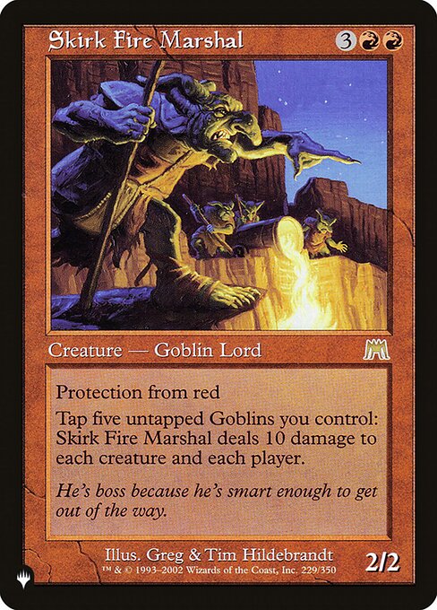 Protection from red
Tap five untapped Goblins you control: Skirk Fire Marshal deals 10 damage to each creature and each player.