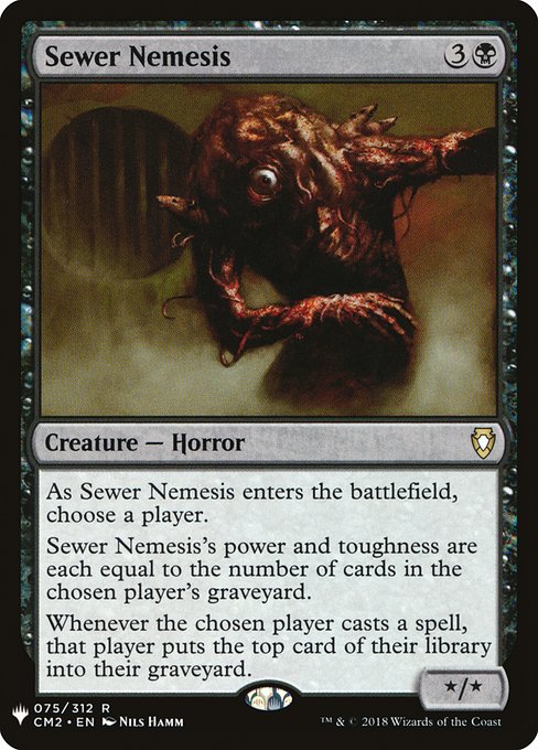 As Sewer Nemesis enters the battlefield, choose a player.
Sewer Nemesis's power and toughness are each equal to the number of cards in the chosen player's graveyard.
Whenever the chosen player casts a spell, that player mills a card.