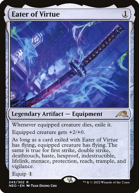 Whenever equipped creature dies, exile it.
Equipped creature gets +2/+0.
As long as a card exiled with Eater of Virtue has flying, equipped creature has flying. The same is true for first strike, double strike, deathtouch, haste, hexproof, indestructible, lifelink, menace, protection, reach, trample, and vigilance.
Equip {1}