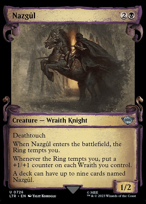 Deathtouch
When Nazgûl enters the battlefield, the Ring tempts you.
Whenever the Ring tempts you, put a +1/+1 counter on each Wraith you control.
A deck can have up to nine cards named Nazgûl.