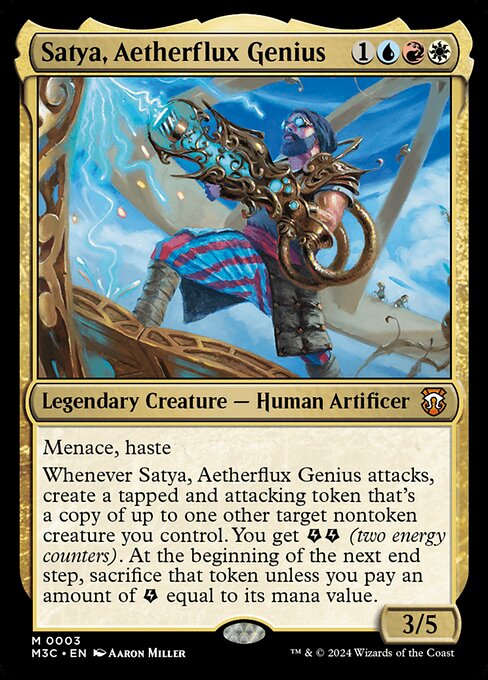 Menace, haste
Whenever Satya, Aetherflux Genius attacks, create a tapped and attacking token that's a copy of up to one other target nontoken creature you control. You get {E}{E} (two energy counters). At the beginning of the next end step, sacrifice that token unless you pay an amount of {E} equal to its mana value.