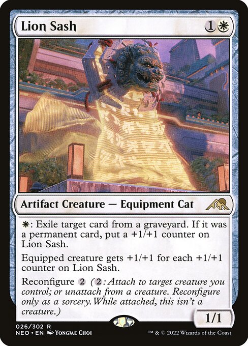 {W}: Exile target card from a graveyard. If it was a permanent card, put a +1/+1 counter on Lion Sash.
Equipped creature gets +1/+1 for each +1/+1 counter on Lion Sash.
Reconfigure {2} ({2}: Attach to target creature you control; or unattach from a creature. Reconfigure only as a sorcery. While attached, this isn't a creature.)