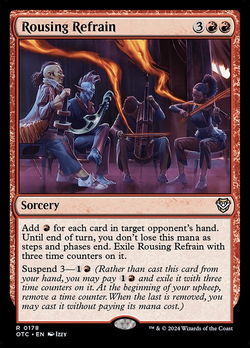 Add {R} for each card in target opponent's hand. Until end of turn, you don't lose this mana as steps and phases end. Exile Rousing Refrain with three time counters on it.
Suspend 3—{1}{R} (Rather than cast this card from your hand, you may pay {1}{R} and exile it with three time counters on it. At the beginning of your upkeep, remove a time counter. When the last is removed, you may cast it without paying its mana cost.)