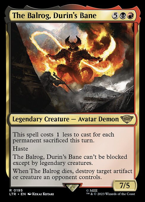 This spell costs {1} less to cast for each permanent sacrificed this turn.
Haste
The Balrog, Durin's Bane can't be blocked except by legendary creatures.
When The Balrog dies, destroy target artifact or creature an opponent controls.