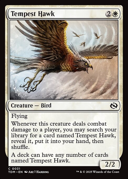 Flying
Whenever this creature deals combat damage to a player, you may search your library for a card named Tempest Hawk, reveal it, put it into your hand, then shuffle.
A deck can have any number of cards named Tempest Hawk.