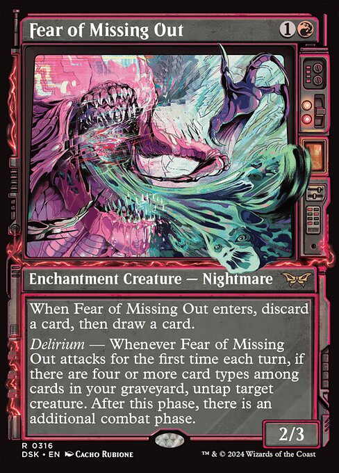 When Fear of Missing Out enters, discard a card, then draw a card.
Delirium — Whenever Fear of Missing Out attacks for the first time each turn, if there are four or more card types among cards in your graveyard, untap target creature. After this phase, there is an additional combat phase.
