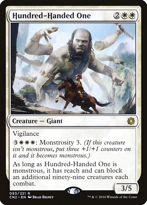 Vigilance
{3}{W}{W}{W}: Monstrosity 3. (If this creature isn't monstrous, put three +1/+1 counters on it and it becomes monstrous.)
As long as Hundred-Handed One is monstrous, it has reach and can block an additional ninety-nine creatures each combat.
