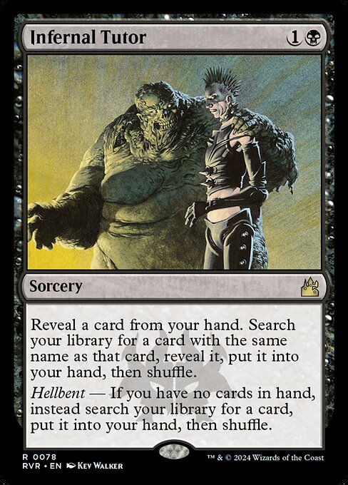 Reveal a card from your hand. Search your library for a card with the same name as that card, reveal it, put it into your hand, then shuffle.
Hellbent — If you have no cards in hand, instead search your library for a card, put it into your hand, then shuffle.