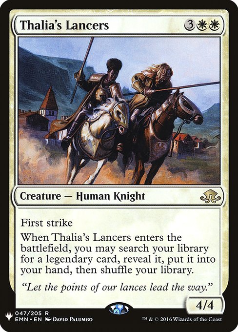 First strike
When Thalia's Lancers enters, you may search your library for a legendary card, reveal it, put it into your hand, then shuffle.