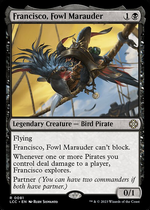 Flying
Francisco can't block.
Whenever one or more Pirates you control deal damage to a player, Francisco explores.
Partner (You can have two commanders if both have partner.)