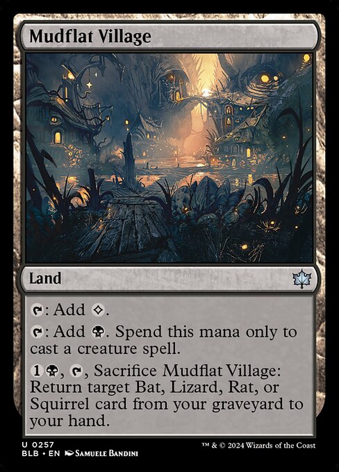 {T}: Add {C}.
{T}: Add {B}. Spend this mana only to cast a creature spell.
{1}{B}, {T}, Sacrifice Mudflat Village: Return target Bat, Lizard, Rat, or Squirrel card from your graveyard to your hand.