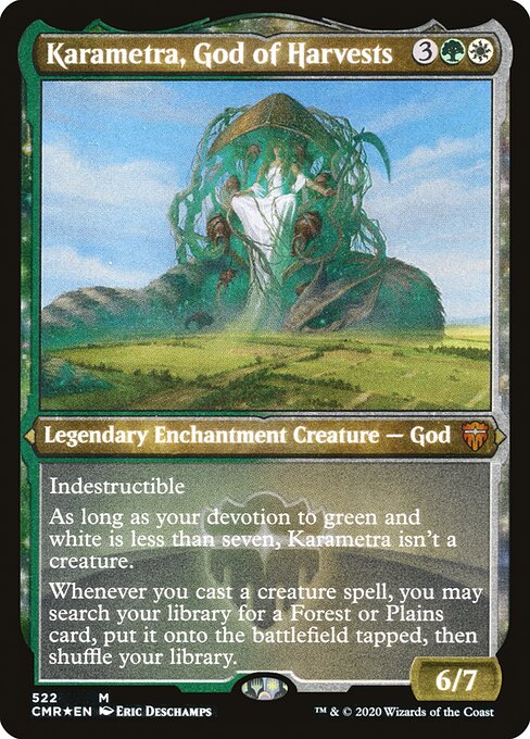 Indestructible
As long as your devotion to green and white is less than seven, Karametra isn't a creature.
Whenever you cast a creature spell, you may search your library for a Forest or Plains card, put it onto the battlefield tapped, then shuffle.