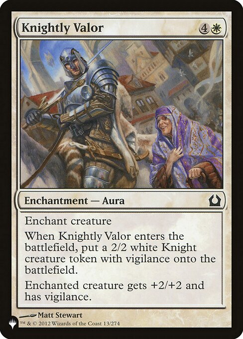 Enchant creature
When Knightly Valor enters, create a 2/2 white Knight creature token with vigilance. (Attacking doesn't cause it to tap.)
Enchanted creature gets +2/+2 and has vigilance.