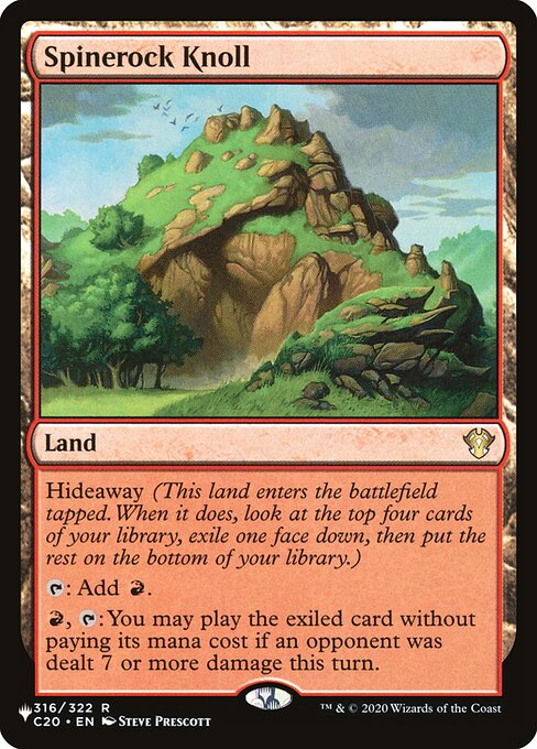 Hideaway 4 (When this land enters the battlefield, look at the top four cards of your library, exile one face down, then put the rest on the bottom in a random order.)
Spinerock Knoll enters the battlefield tapped.
{T}: Add {R}.
{R}, {T}: You may play the exiled card without paying its mana cost if an opponent was dealt 7 or more damage this turn.