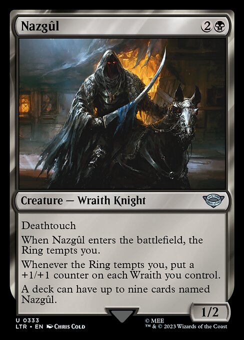 Deathtouch
When Nazgûl enters the battlefield, the Ring tempts you.
Whenever the Ring tempts you, put a +1/+1 counter on each Wraith you control.
A deck can have up to nine cards named Nazgûl.