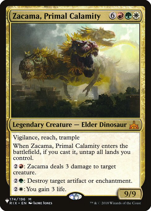 Vigilance, reach, trample
When Zacama, Primal Calamity enters, if you cast it, untap all lands you control.
{2}{R}: Zacama deals 3 damage to target creature.
{2}{G}: Destroy target artifact or enchantment.
{2}{W}: You gain 3 life.