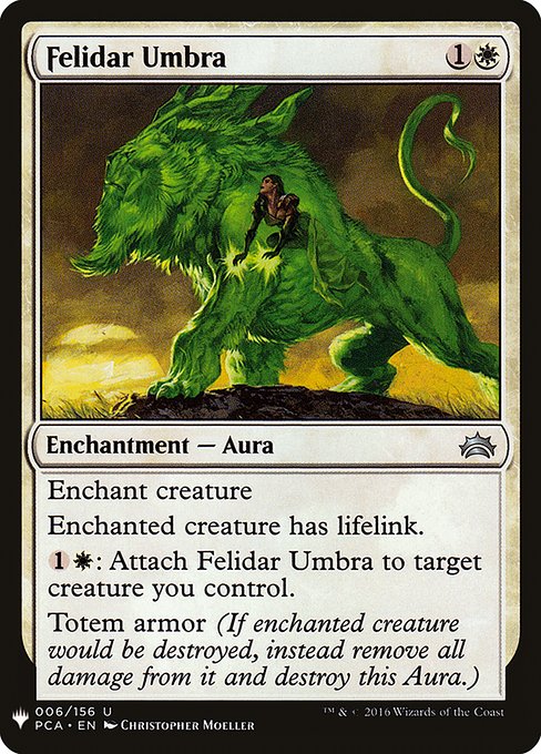 Enchant creature
Enchanted creature has lifelink.
{1}{W}: Attach Felidar Umbra to target creature you control.
Umbra armor (If enchanted creature would be destroyed, instead remove all damage from it and destroy this Aura.)