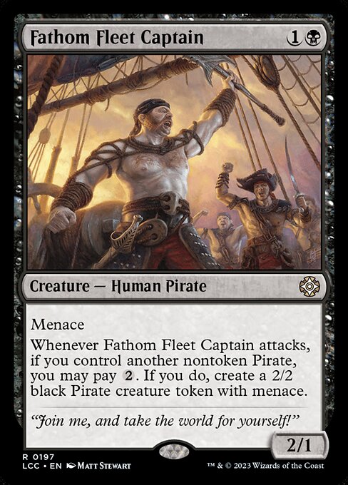Menace
Whenever this creature attacks, if you control another nontoken Pirate, you may pay {2}. If you do, create a 2/2 black Pirate creature token with menace.
