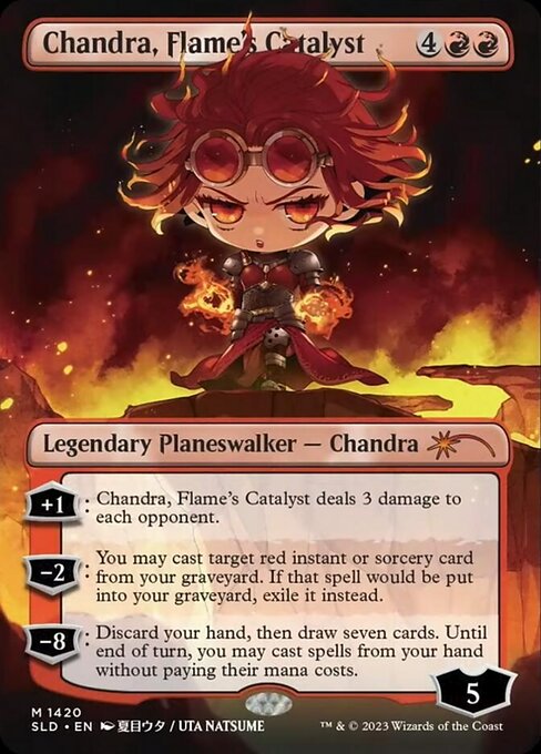 +1: Chandra, Flame's Catalyst deals 3 damage to each opponent.
−2: You may cast target red instant or sorcery card from your graveyard. If that spell would be put into your graveyard, exile it instead.
−8: Discard your hand, then draw seven cards. Until end of turn, you may cast spells from your hand without paying their mana costs.