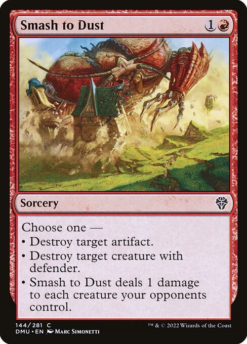 Choose one —
• Destroy target artifact.
• Destroy target creature with defender.
• Smash to Dust deals 1 damage to each creature your opponents control.