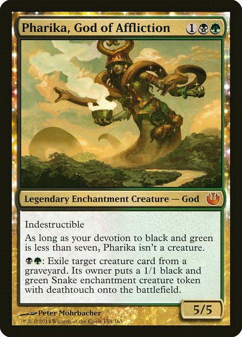 Indestructible
As long as your devotion to black and green is less than seven, Pharika isn't a creature.
{B}{G}: Exile target creature card from a graveyard. Its owner creates a 1/1 black and green Snake enchantment creature token with deathtouch.