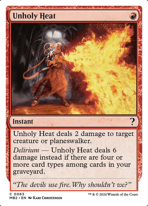 Unholy Heat deals 2 damage to target creature or planeswalker.
Delirium — Unholy Heat deals 6 damage instead if there are four or more card types among cards in your graveyard.