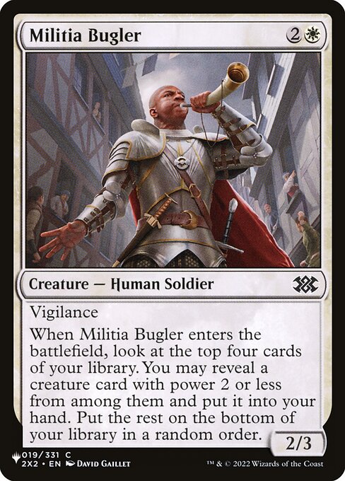 Vigilance (Attacking doesn't cause this creature to tap.)
When Militia Bugler enters, look at the top four cards of your library. You may reveal a creature card with power 2 or less from among them and put it into your hand. Put the rest on the bottom of your library in a random order.