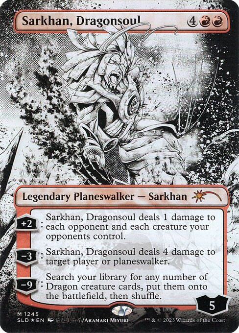 +2: Sarkhan, Dragonsoul deals 1 damage to each opponent and each creature your opponents control.
−3: Sarkhan, Dragonsoul deals 4 damage to target player or planeswalker.
−9: Search your library for any number of Dragon creature cards, put them onto the battlefield, then shuffle.